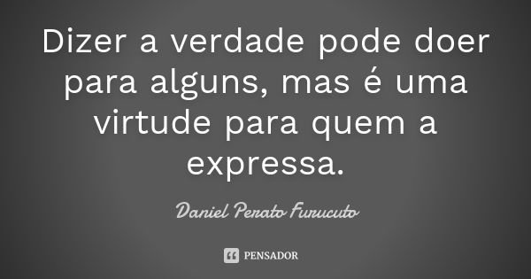 Dizer a verdade pode doer para alguns, mas é uma virtude para quem a expressa.... Frase de Daniel Perato Furucuto.