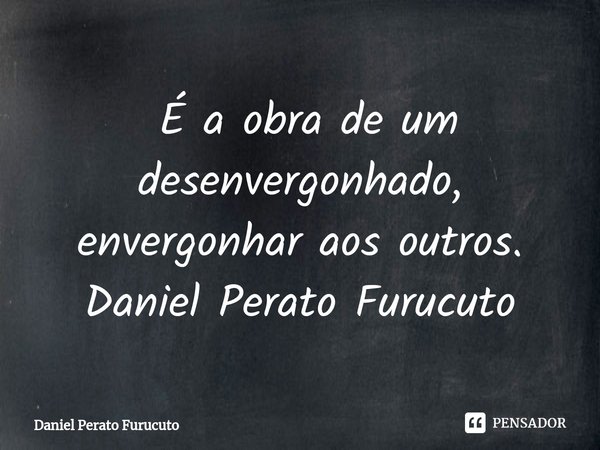 ⁠ É a obra de um desenvergonhado, envergonhar aos outros.
Daniel Perato Furucuto... Frase de Daniel Perato Furucuto.