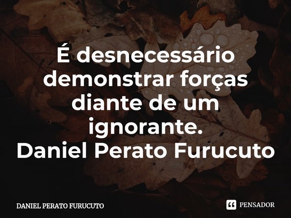 ⁠É desnecessário demonstrar forças diante de um ignorante.
Daniel Perato Furucuto... Frase de Daniel Perato Furucuto.