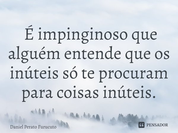 ⁠ É impinginoso que alguém entende que os inúteis só te procuram para coisas inúteis.... Frase de Daniel Perato Furucuto.