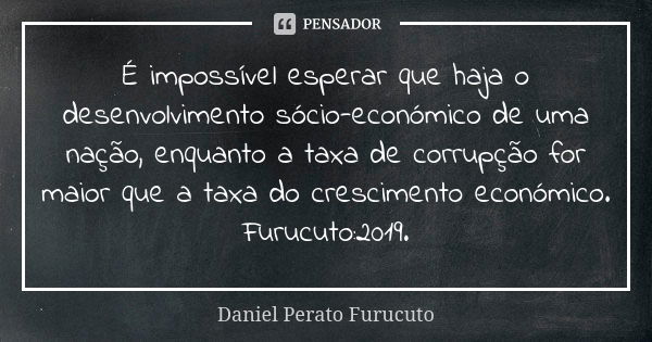 É impossível esperar que haja o desenvolvimento sócio-económico de uma nação, enquanto a taxa de corrupção for maior que a taxa do crescimento económico. Furucu... Frase de Daniel Perato Furucuto.