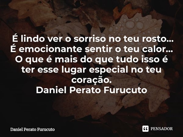⁠ É lindo ver o sorriso no teu rosto...
É emocionante sentir o teu calor...
O que é mais do que tudo isso é ter esse lugar especial no teu coração.
Daniel Perat... Frase de Daniel Perato Furucuto.
