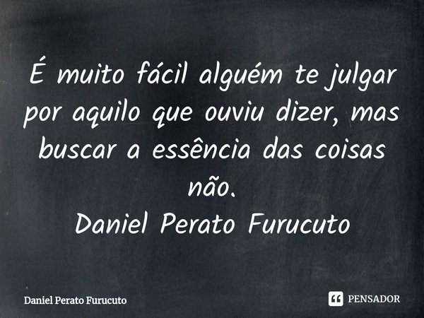 É muito fácil alguém te julgar por aquilo que ouviu dizer, mas buscar a essência das coisas não.
Daniel Perato Furucuto... Frase de Daniel Perato Furucuto.