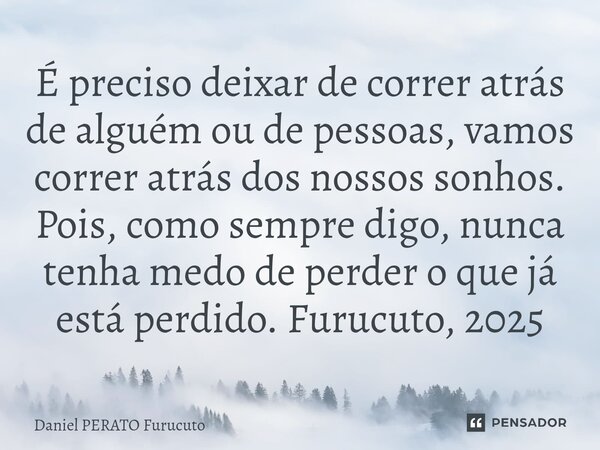 ⁠É preciso deixar de correr atrás de alguém ou de pessoas, vamos correr atrás dos nossos sonhos. Pois, como sempre digo, nunca tenha medo de perder o que já est... Frase de Daniel Perato Furucuto.