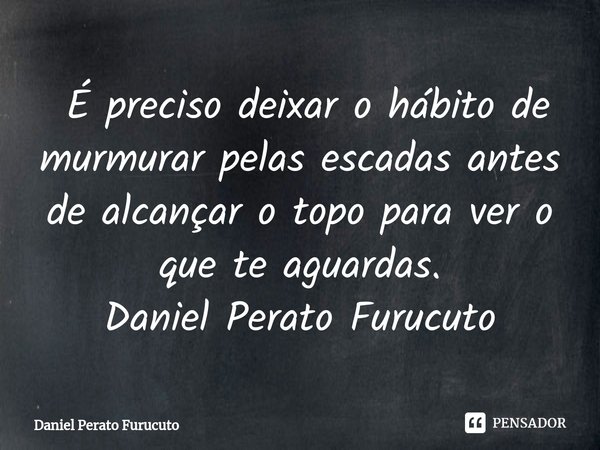 ⁠ É preciso deixar o hábitode murmurar pelas escadas antes de alcançar o topo para ver o que te aguardas.
Daniel Perato Furucuto... Frase de Daniel Perato Furucuto.