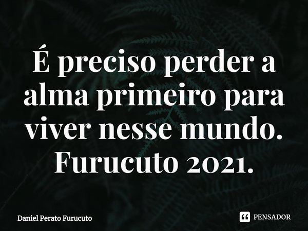 ⁠É preciso perder a alma primeiro para viver nesse mundo. Furucuto 2021.... Frase de Daniel Perato Furucuto.