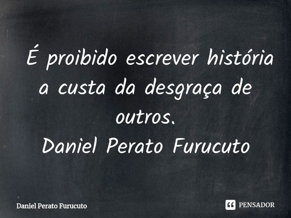 ⁠ É proibido escrever história a custa da desgraça de outros.
Daniel Perato Furucuto... Frase de Daniel Perato Furucuto.