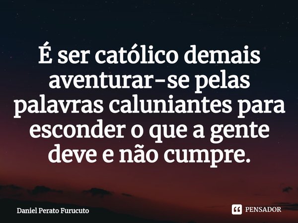 ⁠É ser católico demais aventurar-se pelas palavras caluniantes para esconder o que a gente deve e não cumpre.... Frase de Daniel Perato Furucuto.