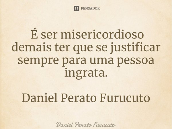 ⁠ É ser misericordioso demais ter que se justificar sempre para uma pessoa ingrata.
Daniel Perato Furucuto... Frase de Daniel Perato Furucuto.