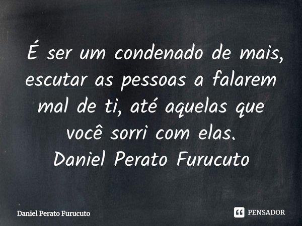 ⁠ É ser um condenado de mais, escutar as pessoas a falarem mal de ti, até aquelas que você sorri com elas.
Daniel Perato Furucuto... Frase de Daniel Perato Furucuto.