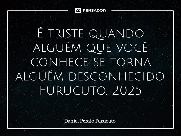 É triste quando alguém que você conhece se torna alguém desconhecido. Furucuto, 2025⁠... Frase de Daniel Perato Furucuto.