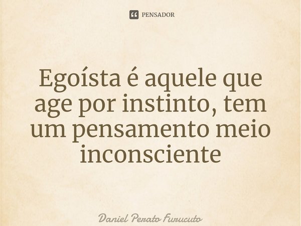 ⁠Egoísta é aquele que age por instinto, tem um pensamento meio inconsciente... Frase de Daniel Perato Furucuto.