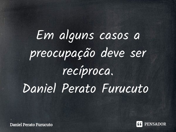 Em alguns casos a preocupação deve ser recíproca.
Daniel Perato Furucuto ⁠... Frase de Daniel Perato Furucuto.