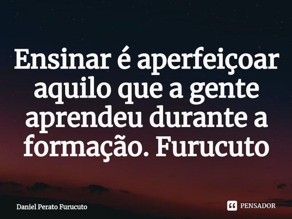 ⁠Ensinar é aperfeiçoar aquilo que a gente aprendeu durante a formação. Furucuto... Frase de Daniel Perato Furucuto.