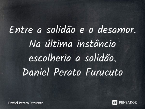 ⁠Entre a solidão e o desamor. Na última instância escolheria a solidão.
Daniel Perato Furucuto... Frase de Daniel Perato Furucuto.