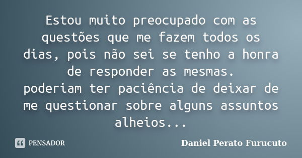 Estou muito preocupado com as questões que me fazem todos os dias, pois não sei se tenho a honra de responder as mesmas. poderiam ter paciência de deixar de me ... Frase de Daniel Perato Furucuto.