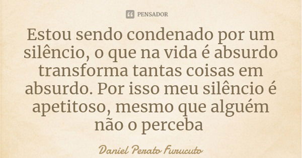 Estou sendo condenado por um silêncio, o que na vida é absurdo transforma tantas coisas em absurdo. Por isso meu silêncio é apetitoso, mesmo que alguém não o pe... Frase de Daniel Perato Furucuto.