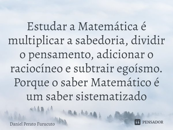 ⁠Estudar a Matemática é multiplicar a sabedoria, dividir o pensamento, adicionar o raciocíneo e subtrair egoísmo. Porque o saber Matemático é um saber sistemati... Frase de Daniel Perato Furucuto.