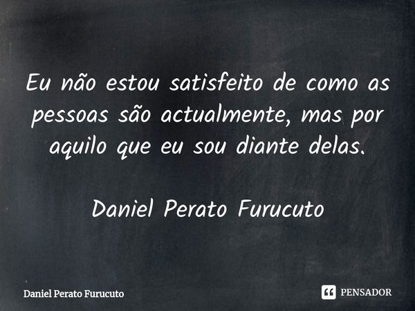 ⁠Eu não estou satisfeito de como as pessoas são actualmente, mas por aquilo que eu sou diante delas.
Daniel Perato Furucuto... Frase de Daniel Perato Furucuto.