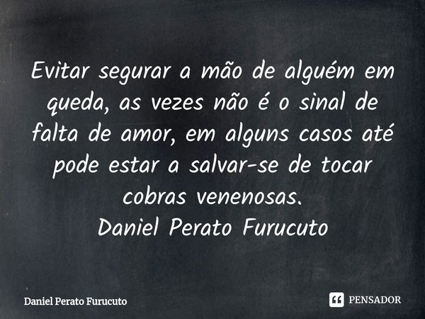 ⁠Evitar segurar a mão de alguém em queda, as vezes não é o sinal de falta de amor, em alguns casos até pode estar a salvar-se de tocar cobras venenosas.
Daniel ... Frase de Daniel Perato Furucuto.