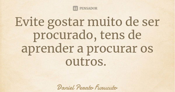 Evite gostar muito de ser procurado, tens de aprender a procurar os outros.... Frase de Daniel Perato Furucuto.