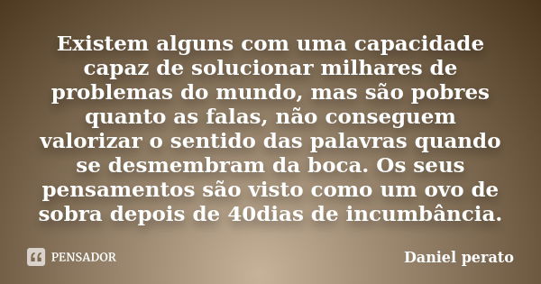 Existem alguns com uma capacidade capaz de solucionar milhares de problemas do mundo, mas são pobres quanto as falas, não conseguem valorizar o sentido das pala... Frase de Daniel perato.