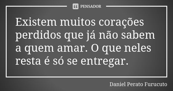 Existem muitos corações perdidos que já não sabem a quem amar. O que neles resta é só se entregar.... Frase de DANIEL PERATO FURUCUTO.