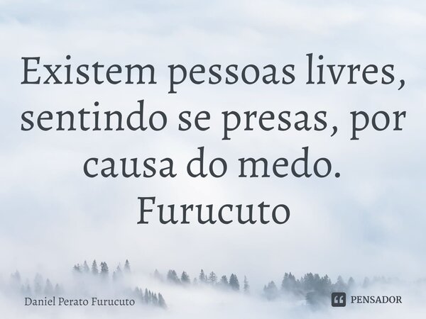 ⁠Existem pessoas livres, sentindo se presas, por causa do medo. Furucuto... Frase de Daniel Perato Furucuto.