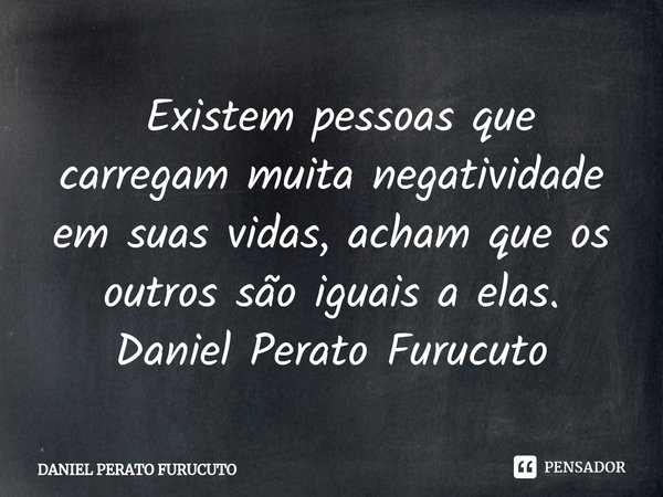 ⁠ Existem pessoas que carregam muita negatividade em suas vidas, acham que os outros são iguais a elas.
Daniel Perato Furucuto... Frase de Daniel Perato Furucuto.