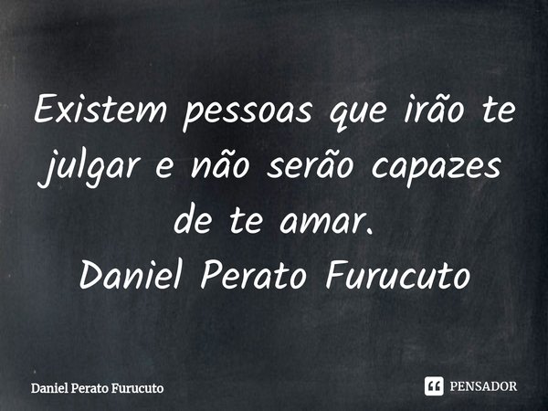⁠Existem pessoas que irão te julgar e não serão capazes de te amar.
Daniel Perato Furucuto... Frase de Daniel Perato Furucuto.