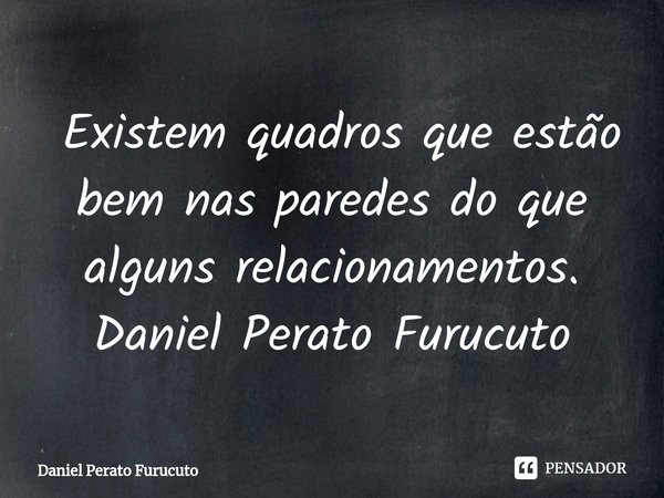 ⁠⁠ Existem quadros que estão bem nas paredes do que alguns relacionamentos.
Daniel Perato Furucuto... Frase de Daniel Perato Furucuto.