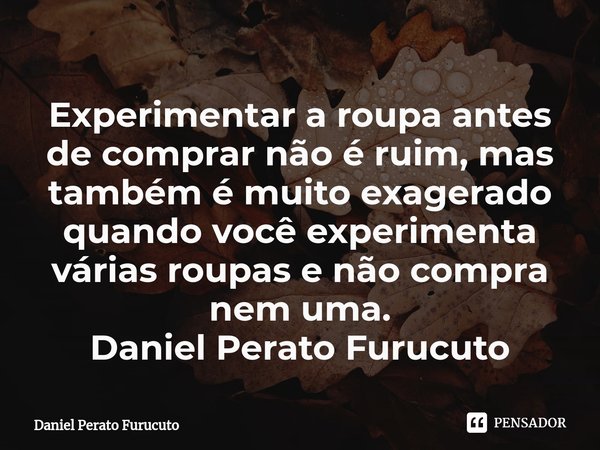 ⁠Experimentar a roupa antes de comprar não é ruim, mas também é muito exagerado quando você experimenta várias roupas e não compra nem uma.
Daniel Perato Furucu... Frase de Daniel Perato Furucuto.