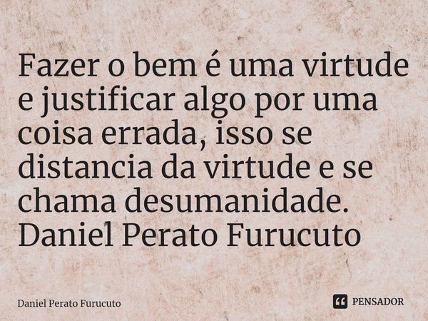 ⁠Fazer o bem é uma virtude e justificar algo por uma coisa errada, isso se distancia da virtude e se chama desumanidade.
Daniel Perato Furucuto... Frase de Daniel Perato Furucuto.