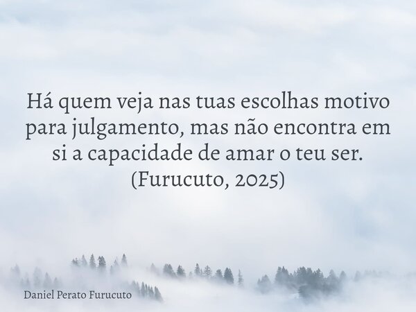 Há quem veja nas tuas escolhas motivo para julgamento, mas não encontra em si a capacidade de amar o teu ser. (Furucuto, 2025)... Frase de Daniel Perato Furucuto.