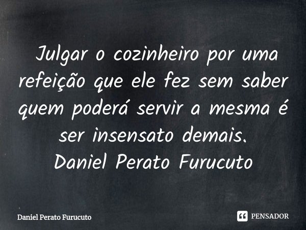 ⁠ Julgar o cozinheiro por uma refeição que ele fez sem saber quem poderá servir a mesma é ser insensato demais.
Daniel Perato Furucuto... Frase de Daniel Perato Furucuto.