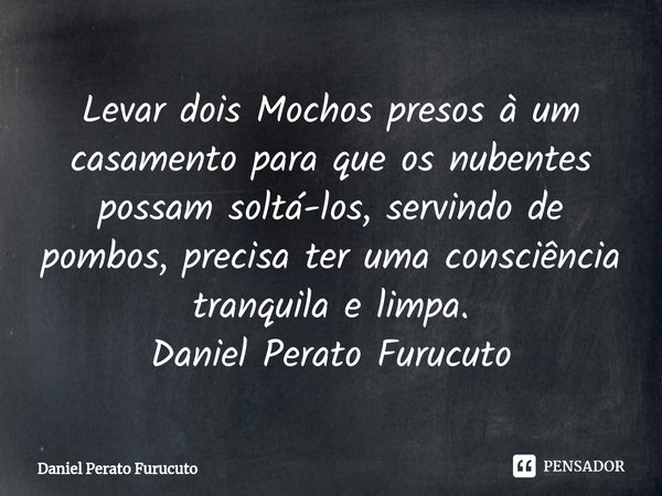 ⁠Levar dois Mochos presos à um casamento para que os nubentes possam soltá-los, servindo de pombos, precisa ter uma consciência tranquila e limpa.
Daniel Perato... Frase de Daniel Perato Furucuto.