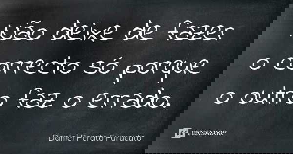 Não deixe de fazer o correcto só porque o outro faz o errado.... Frase de Daniel Perato Furucuto.