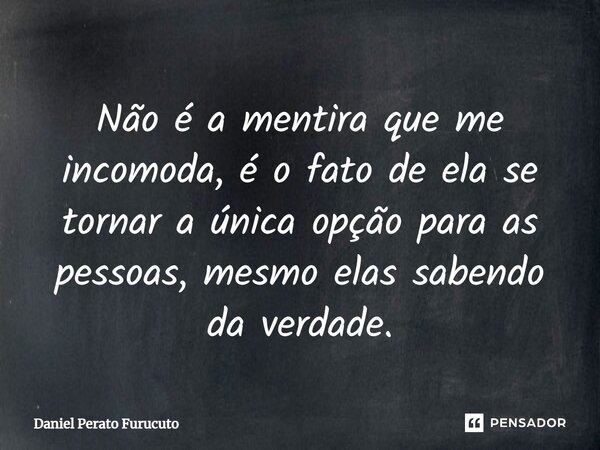 ⁠⁠Não é a mentira que me incomoda, é o fato de ela se tornar a única opção para as pessoas, mesmo elas sabendo da verdade.... Frase de Daniel Perato Furucuto.