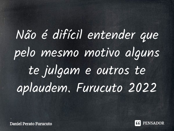 ⁠Não é difícil entender que pelo mesmo motivo alguns te julgam e outros te aplaudem. Furucuto 2022... Frase de Daniel Perato Furucuto.