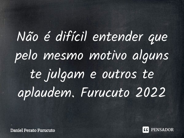 ⁠Não é difícil entender que pelo mesmo motivo alguns te julgam e outros te aplaudem. Furucuto 2022... Frase de Daniel Perato Furucuto.