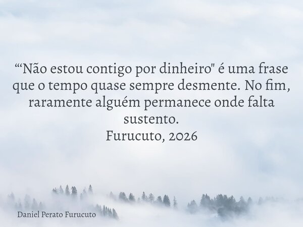 “‘Não estou contigo por dinheiro" é uma frase que o tempo quase sempre desmente. No fim, raramente alguém permanece onde falta sustento. Furucuto, 2026... Frase de Daniel Perato Furucuto.