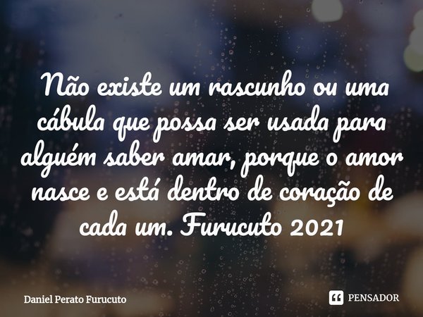 ⁠ Não existe um rascunho ou uma cábula que possa ser usada para alguém saber amar, porque o amor nasce e está dentro de coração de cada um. Furucuto 2021... Frase de Daniel Perato Furucuto.