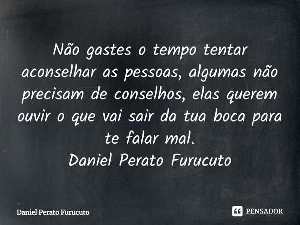⁠Não gastes o tempo tentar aconselhar as pessoas, algumas não precisam de conselhos, elas querem ouvir o que vai sair da tua boca para te falar mal.
Daniel Pera... Frase de Daniel Perato Furucuto.