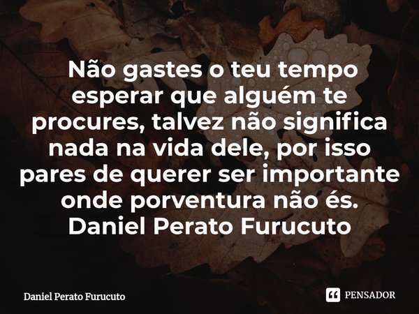 ⁠⁠ Não gastes o teu tempo esperar que alguém te procures, talvez não significa nada na vida dele, por isso pares de querer ser importante onde porventura não és... Frase de Daniel Perato Furucuto.