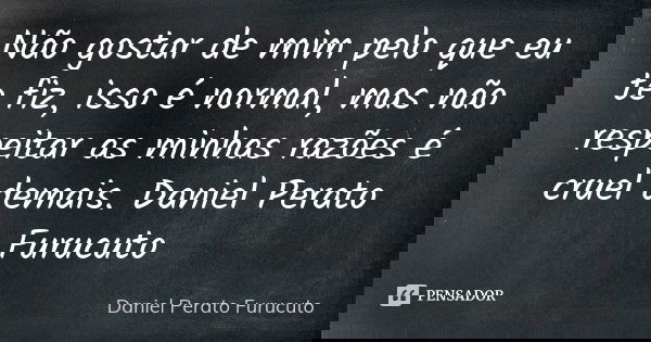 Não gostar de mim pelo que eu te fiz, isso é normal, mas não respeitar as minhas razões é cruel demais. Daniel Perato Furucuto... Frase de DANIEL PERATO FURUCUTO.