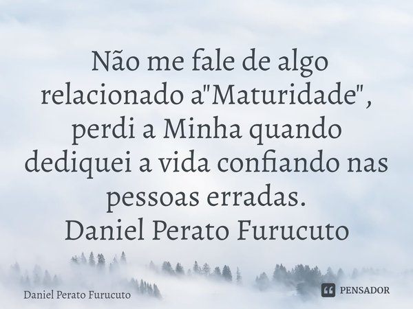 ⁠ Não me fale de algo relacionado a "Maturidade", perdi a Minha quando dediquei a vida confiando nas pessoas erradas.
Daniel Perato Furucuto... Frase de Daniel Perato Furucuto.