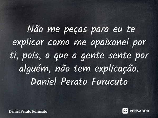 ⁠ Não me peças para eu te explicar como me apaixonei por ti, pois, o que a gente sente por alguém, não tem explicação.
Daniel Perato Furucuto... Frase de Daniel Perato Furucuto.