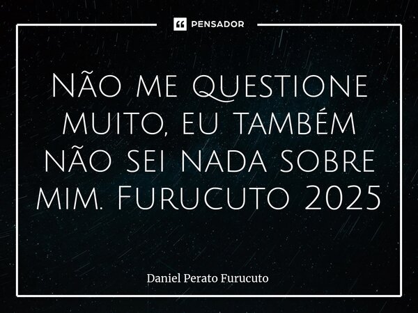 ⁠Não me questione muito, eu também não sei nada sobre mim. Furucuto 2025... Frase de Daniel Perato Furucuto.