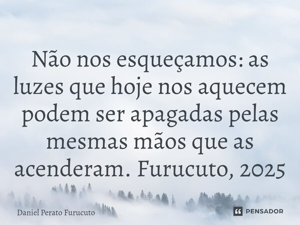 Não nos esqueçamos: as luzes que hoje nos aquecem podem ser apagadas pelas mesmas mãos que as acenderam. Furucuto, 2025... Frase de Daniel Perato Furucuto.