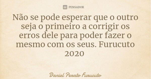 Não se pode esperar que o outro seja o primeiro a corrigir os erros dele para poder fazer o mesmo com os seus. Furucuto 2020... Frase de Daniel Perato Furucuto.